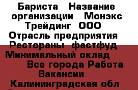 Бариста › Название организации ­ Монэкс Трейдинг, ООО › Отрасль предприятия ­ Рестораны, фастфуд › Минимальный оклад ­ 26 200 - Все города Работа » Вакансии   . Калининградская обл.,Светловский городской округ 